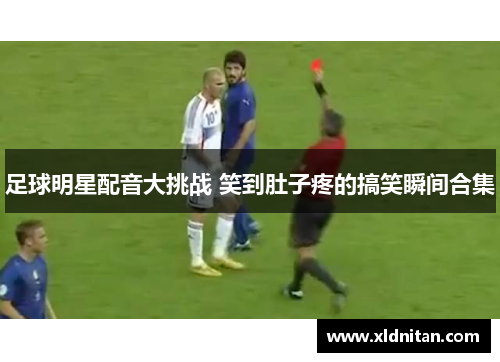 足球明星配音大挑战 笑到肚子疼的搞笑瞬间合集