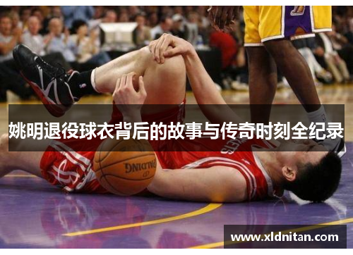 姚明退役球衣背后的故事与传奇时刻全纪录
