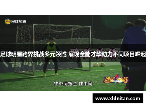 足球明星跨界挑战多元领域 展现全能才华助力不同项目崛起