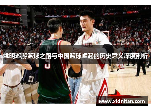 姚明巡游篮球之路与中国篮球崛起的历史意义深度剖析
