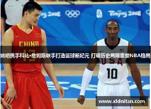 姚明携手科比·詹姆斯联手打造篮球新纪元 打破历史局限重塑NBA格局