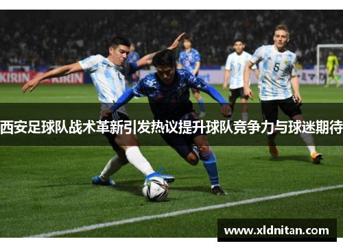 西安足球队战术革新引发热议提升球队竞争力与球迷期待