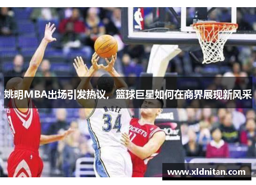 姚明MBA出场引发热议，篮球巨星如何在商界展现新风采