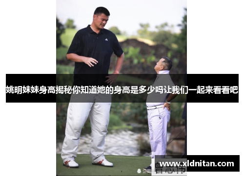 姚明妹妹身高揭秘你知道她的身高是多少吗让我们一起来看看吧