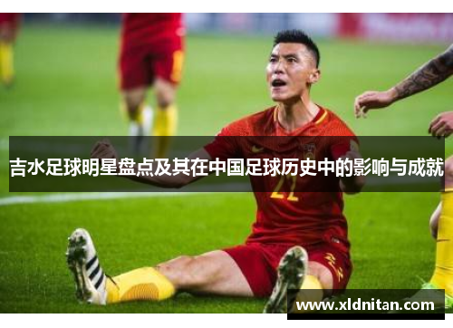 吉水足球明星盘点及其在中国足球历史中的影响与成就