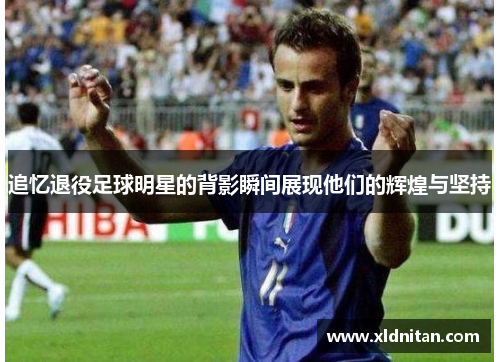 追忆退役足球明星的背影瞬间展现他们的辉煌与坚持