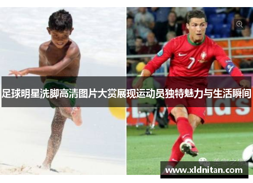 足球明星洗脚高清图片大赏展现运动员独特魅力与生活瞬间