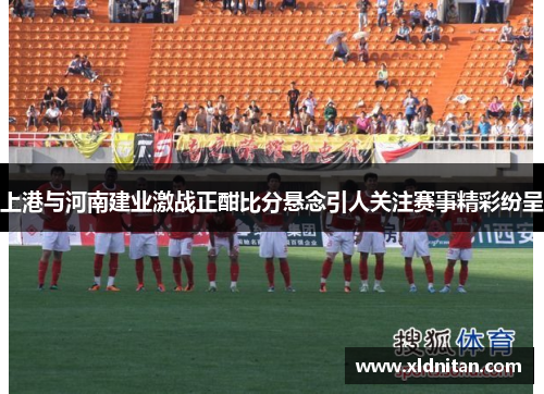 上港与河南建业激战正酣比分悬念引人关注赛事精彩纷呈