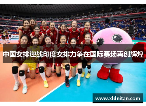 中国女排迎战印度女排力争在国际赛场再创辉煌