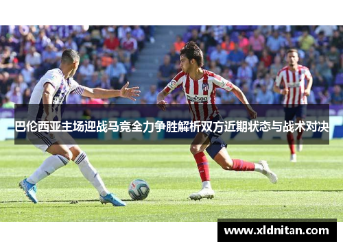巴伦西亚主场迎战马竞全力争胜解析双方近期状态与战术对决