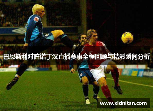 巴恩斯利对阵诺丁汉直播赛事全程回顾与精彩瞬间分析