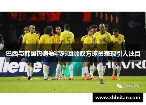 巴西与韩国热身赛精彩回顾双方球员表现引人注目