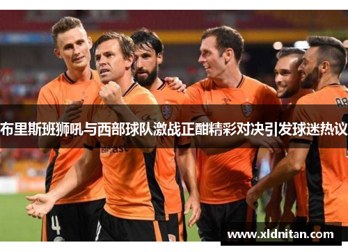 布里斯班狮吼与西部球队激战正酣精彩对决引发球迷热议